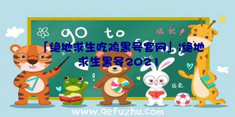 「绝地求生吃鸡黑号官网」|绝地求生黑号2021